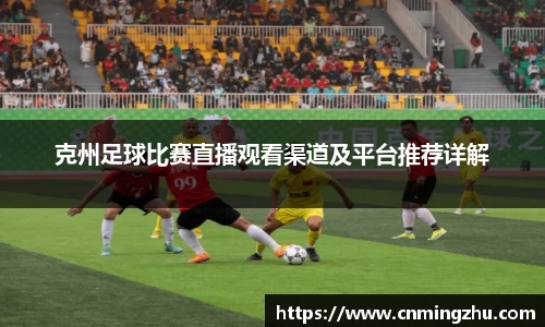 克州足球比赛直播观看渠道及平台推荐详解