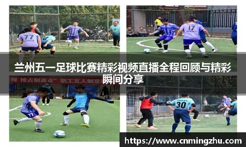 兰州五一足球比赛精彩视频直播全程回顾与精彩瞬间分享