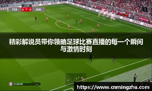 精彩解说员带你领略足球比赛直播的每一个瞬间与激情时刻