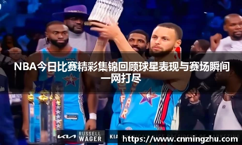 NBA今日比赛精彩集锦回顾球星表现与赛场瞬间一网打尽