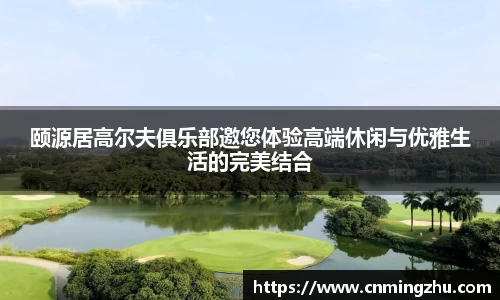 颐源居高尔夫俱乐部邀您体验高端休闲与优雅生活的完美结合