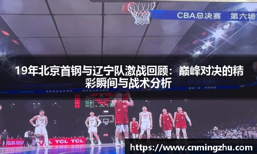 19年北京首钢与辽宁队激战回顾：巅峰对决的精彩瞬间与战术分析