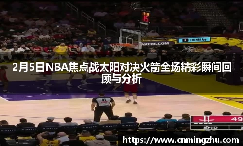 2月5日NBA焦点战太阳对决火箭全场精彩瞬间回顾与分析