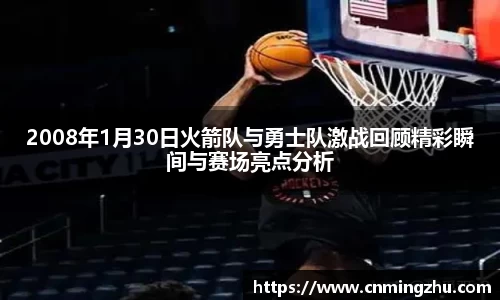 2008年1月30日火箭队与勇士队激战回顾精彩瞬间与赛场亮点分析