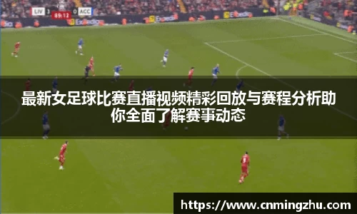 最新女足球比赛直播视频精彩回放与赛程分析助你全面了解赛事动态