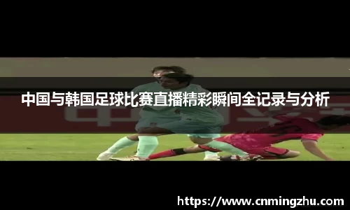 中国与韩国足球比赛直播精彩瞬间全记录与分析