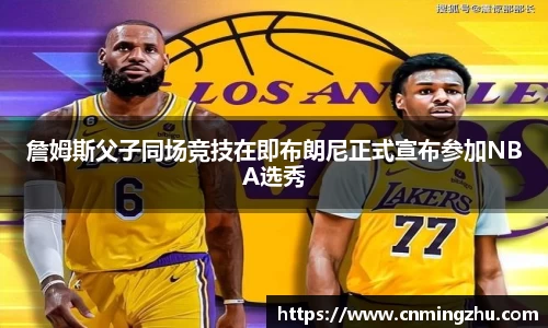 詹姆斯父子同场竞技在即布朗尼正式宣布参加NBA选秀