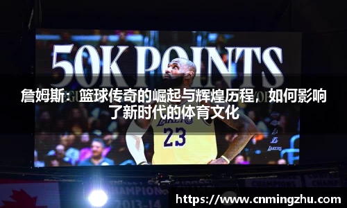 詹姆斯：篮球传奇的崛起与辉煌历程，如何影响了新时代的体育文化