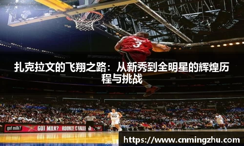 扎克拉文的飞翔之路：从新秀到全明星的辉煌历程与挑战