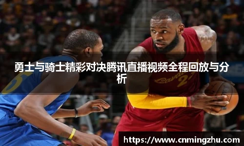 勇士与骑士精彩对决腾讯直播视频全程回放与分析