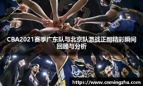 CBA2021赛季广东队与北京队激战正酣精彩瞬间回顾与分析