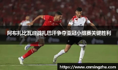 阿布扎比瓦迎战扎巴汗争夺亚冠小组赛关键胜利
