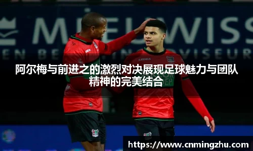 阿尔梅与前进之的激烈对决展现足球魅力与团队精神的完美结合