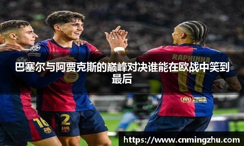 巴塞尔与阿贾克斯的巅峰对决谁能在欧战中笑到最后