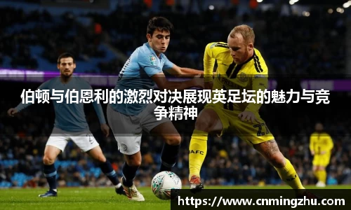伯顿与伯恩利的激烈对决展现英足坛的魅力与竞争精神