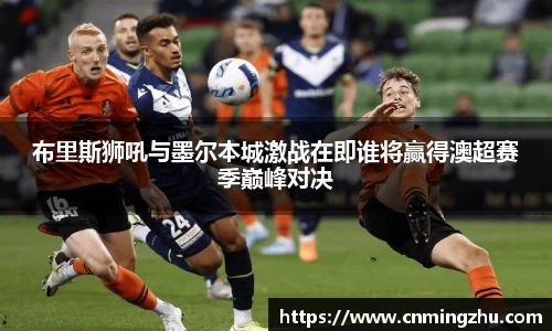 布里斯狮吼与墨尔本城激战在即谁将赢得澳超赛季巅峰对决