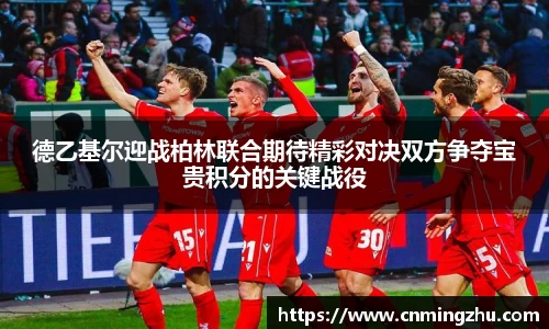 德乙基尔迎战柏林联合期待精彩对决双方争夺宝贵积分的关键战役